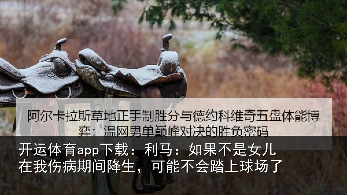开运体育app下载:利马:如果不是女儿在我伤病期间降生,可能不会踏上球场了