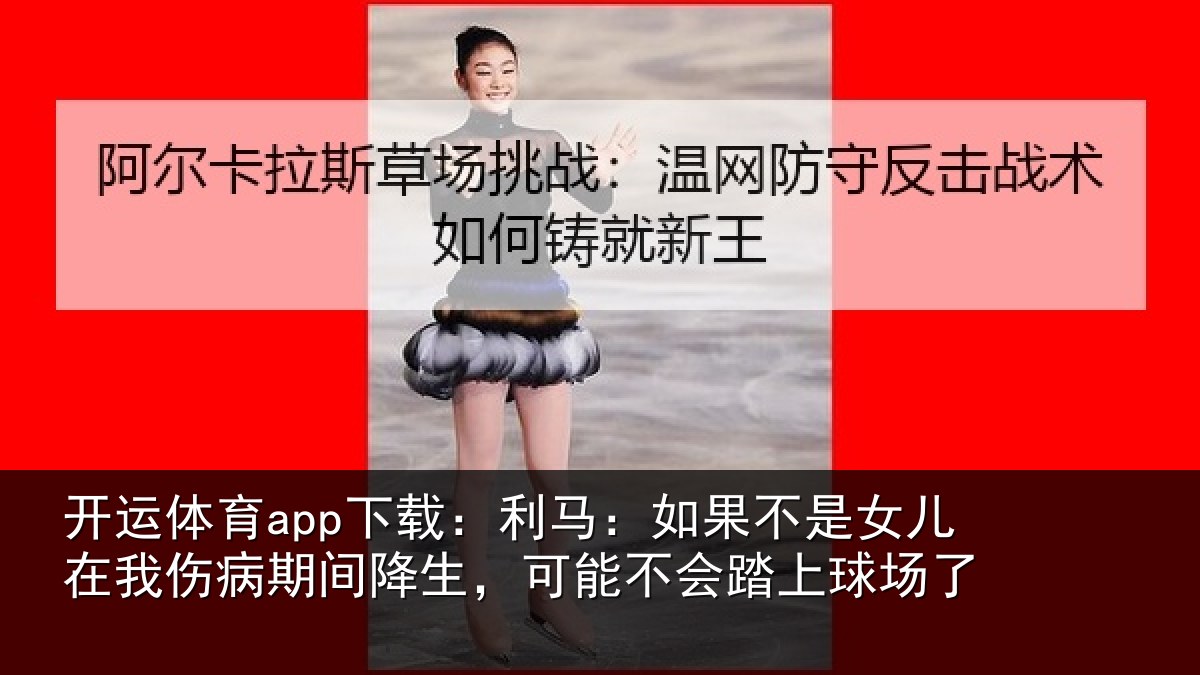 开运体育app下载：利马：如果不是女儿在我伤病期间降生，可能不会踏上球场了