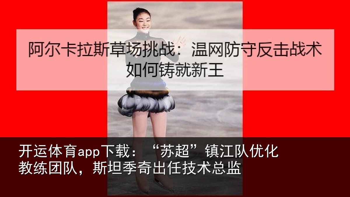 开运体育app下载:“苏超”镇江队优化教练团队,斯坦季奇出任技术总监
