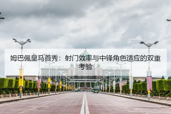 姆巴佩皇马首秀：射门效率与中锋角色适应的双重考验