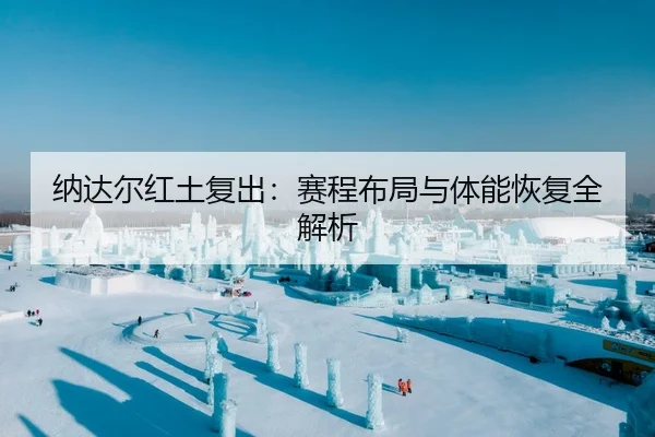 纳达尔红土复出：赛程布局与体能恢复全解析