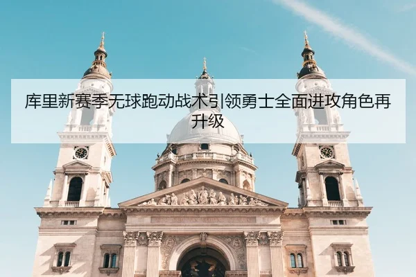 库里新赛季无球跑动战术引领勇士全面进攻角色再升级
