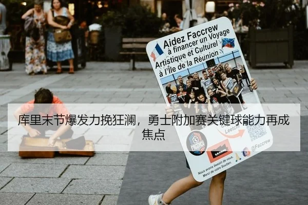 库里末节爆发力挽狂澜，勇士附加赛关键球能力再成焦点