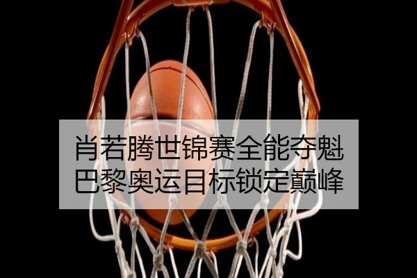 肖若腾世锦赛全能夺魁 巴黎奥运目标锁定巅峰