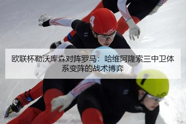 欧联杯勒沃库森对阵罗马：哈维阿隆索三中卫体系变阵的战术博弈