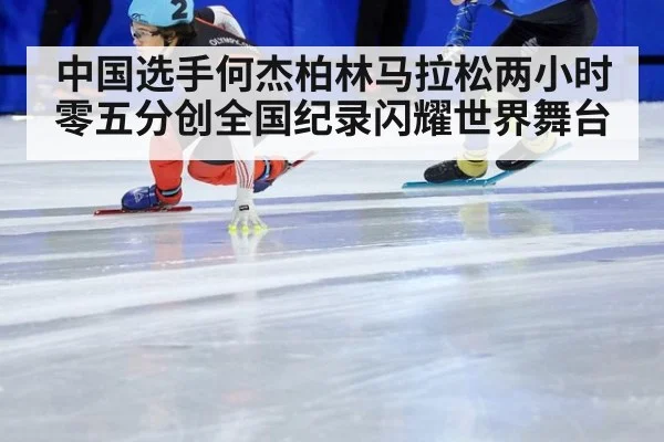 中国选手何杰柏林马拉松两小时零五分创全国纪录闪耀世界舞台