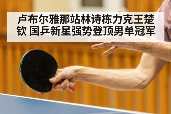 卢布尔雅那站林诗栋力克王楚钦 国乒新星强势登顶男单冠军