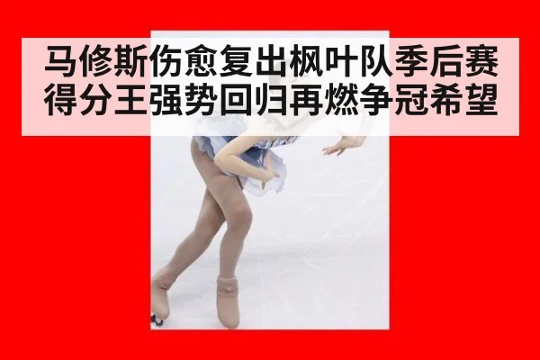 马修斯伤愈复出枫叶队季后赛得分王强势回归再燃争冠希望