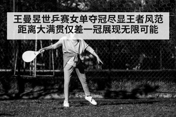 王曼昱世乒赛女单夺冠尽显王者风范距离大满贯仅差一冠展现无限可能