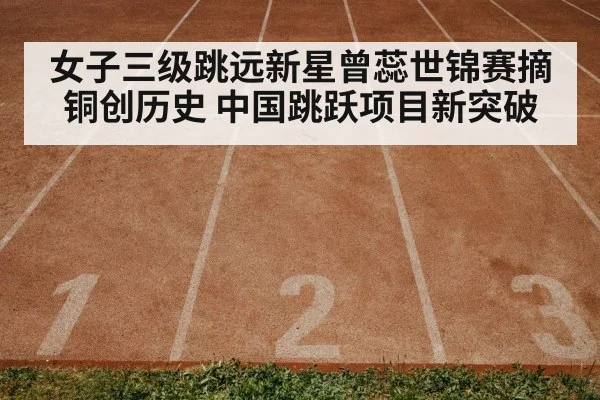 女子三级跳远新星曾蕊世锦赛摘铜创历史 中国跳跃项目新突破