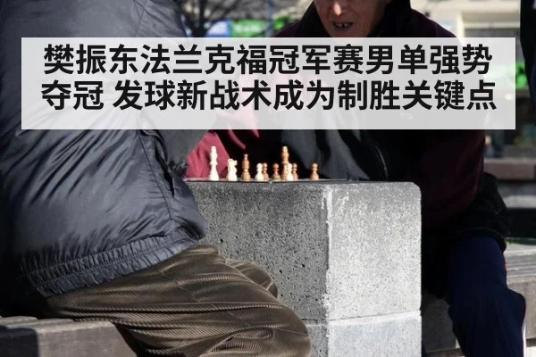 樊振东法兰克福冠军赛男单强势夺冠 发球新战术成为制胜关键点