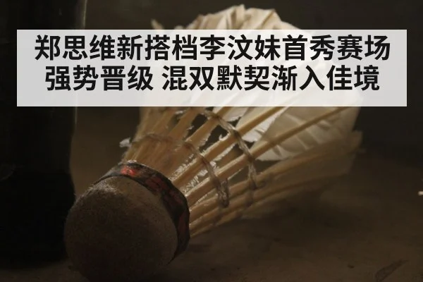 郑思维新搭档李汶妹首秀赛场强势晋级 混双默契渐入佳境